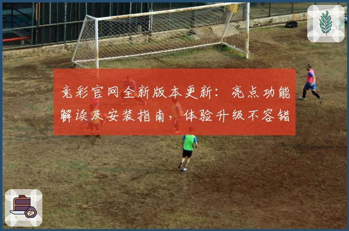 竞彩官网全新版本更新：亮点功能解读及安装指南，体验升级不容错过