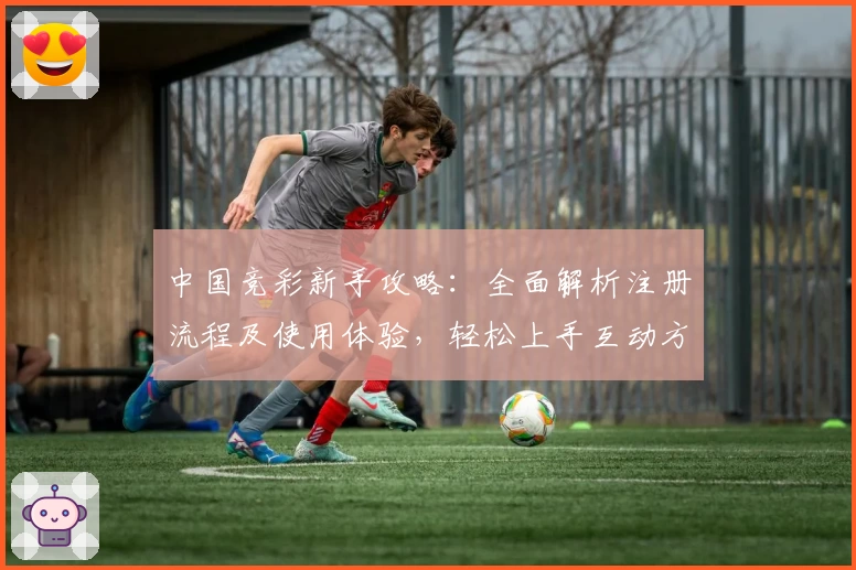 中国竞彩新手攻略：全面解析注册流程及使用体验，轻松上手互动方式