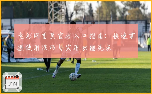 竞彩网首页官方入口指南：快速掌握使用技巧与实用功能亮点