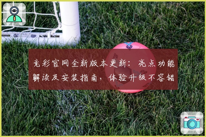 竞彩官网全新版本更新：亮点功能解读及安装指南，体验升级不容错过