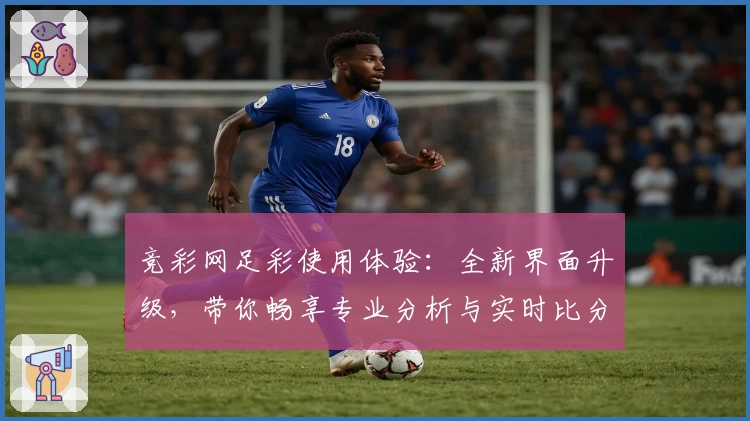 竞彩网足彩使用体验：全新界面升级，带你畅享专业分析与实时比分