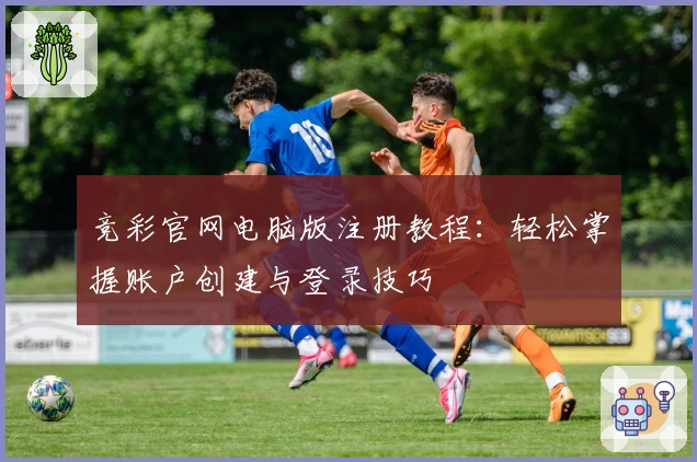 竞彩官网电脑版注册教程：轻松掌握账户创建与登录技巧