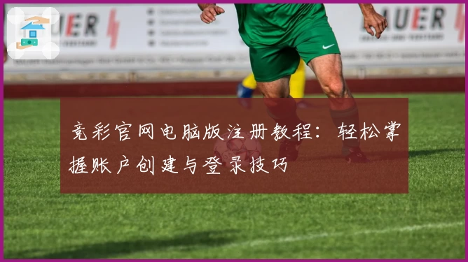 竞彩官网电脑版注册教程:轻松掌握账户创建与登录技巧