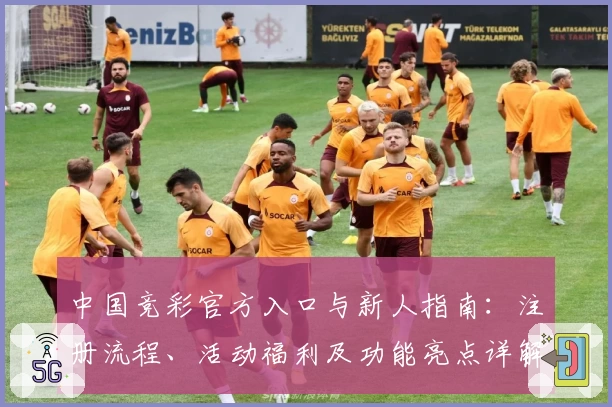 中国竞彩官方入口与新人指南:注册流程、活动福利及功能亮点详解