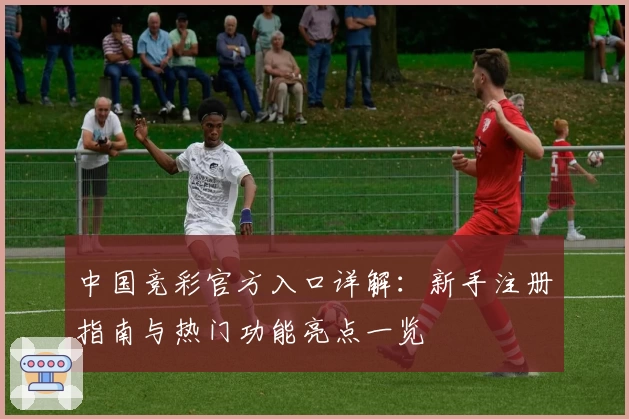 中国竞彩官方入口详解：新手注册指南与热门功能亮点一览