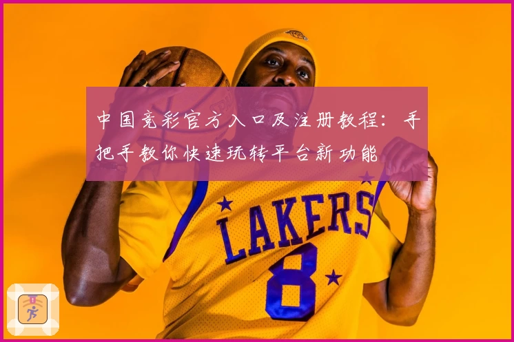 中国竞彩官方入口及注册教程：手把手教你快速玩转平台新功能