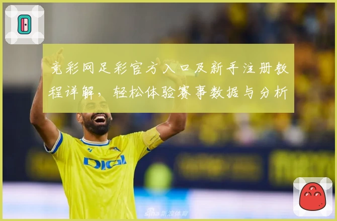 竞彩网足彩官方入口及新手注册教程详解，轻松体验赛事数据与分析服务