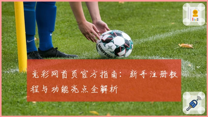 竞彩网首页官方指南：新手注册教程与功能亮点全解析