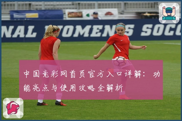 中国竞彩网首页官方入口详解：功能亮点与使用攻略全解析