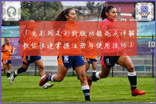 「竞彩网足彩新版功能亮点详解,教你快速掌握注册与使用技巧」
