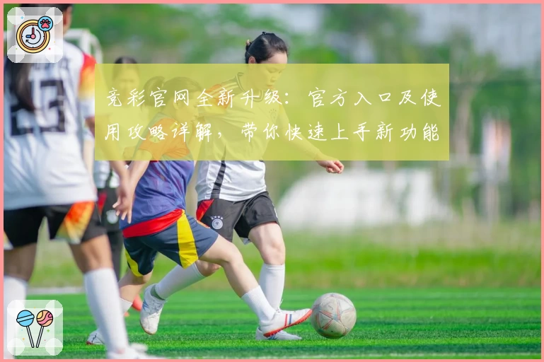 竞彩官网全新升级：官方入口及使用攻略详解，带你快速上手新功能亮点