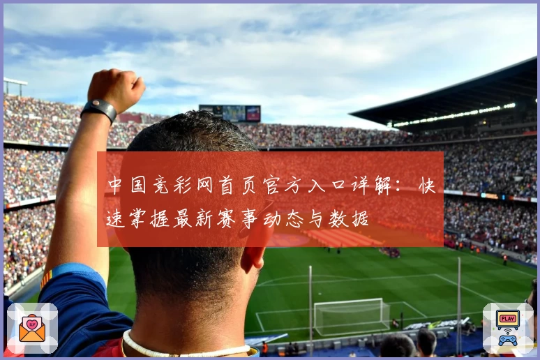 中国竞彩网首页官方入口详解：快速掌握最新赛事动态与数据