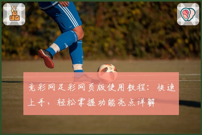 竞彩网足彩网页版使用教程:快速上手,轻松掌握功能亮点详解