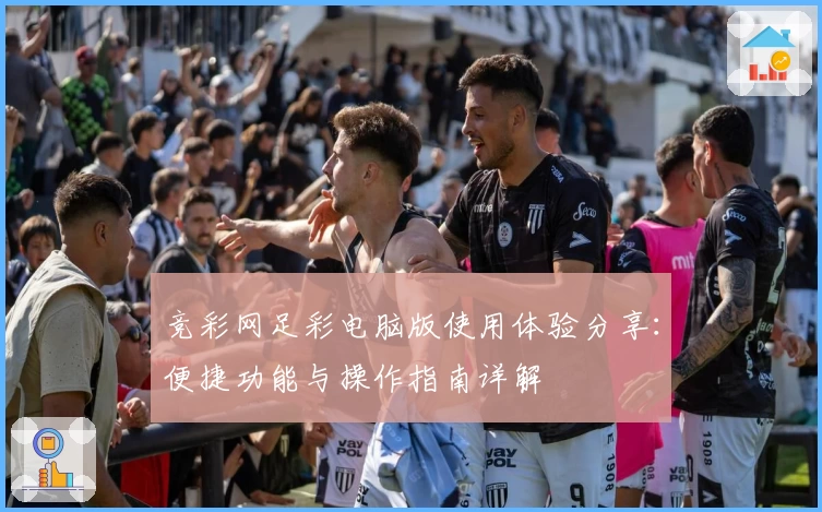 竞彩网足彩电脑版使用体验分享：便捷功能与操作指南详解