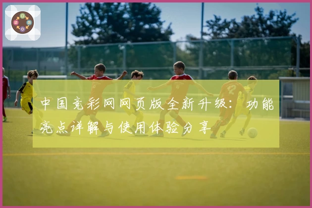 中国竞彩网网页版全新升级：功能亮点详解与使用体验分享