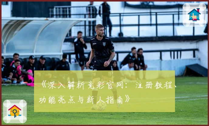 《深入解析竞彩官网：注册教程、功能亮点与新人指南》