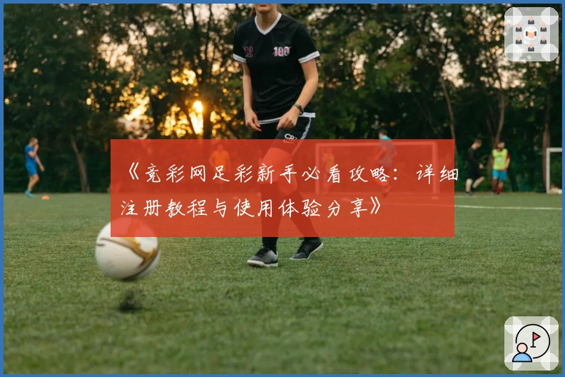 《竞彩网足彩新手必看攻略：详细注册教程与使用体验分享》