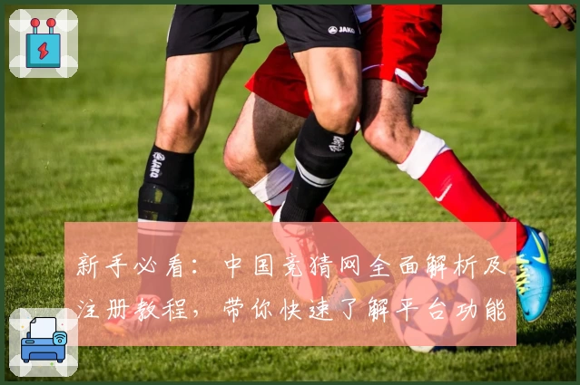新手必看：中国竞猜网全面解析及注册教程，带你快速了解平台功能亮点