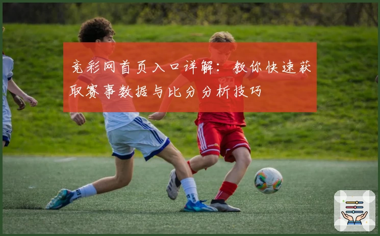 竞彩网首页入口详解：教你快速获取赛事数据与比分分析技巧