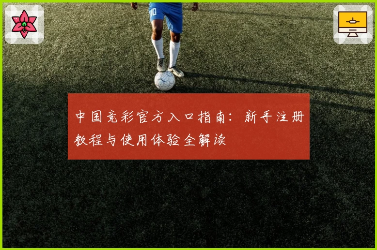 中国竞彩官方入口指南：新手注册教程与使用体验全解读