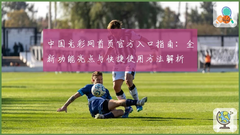 中国竞彩网首页官方入口指南：全新功能亮点与快捷使用方法解析