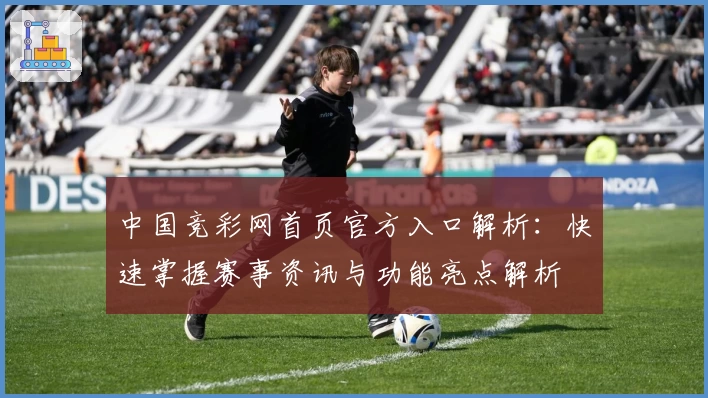 中国竞彩网首页官方入口解析:快速掌握赛事资讯与功能亮点解析