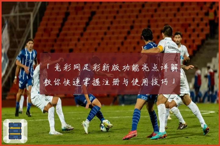 「竞彩网足彩新版功能亮点详解，教你快速掌握注册与使用技巧」