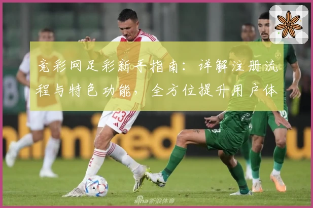 竞彩网足彩新手指南：详解注册流程与特色功能，全方位提升用户体验