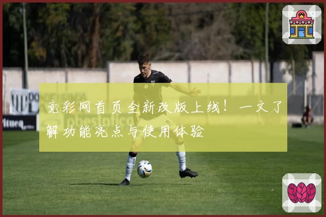竞彩网首页全新改版上线!一文了解功能亮点与使用体验