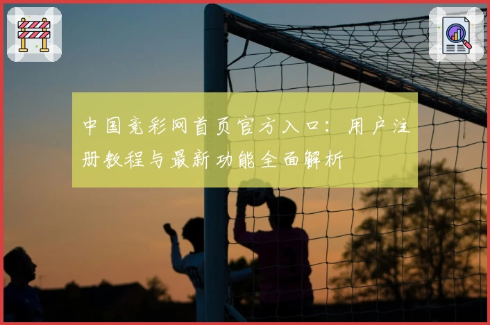 中国竞彩网首页官方入口：用户注册教程与最新功能全面解析