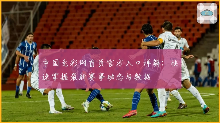 中国竞彩网首页官方入口详解：快速掌握最新赛事动态与数据