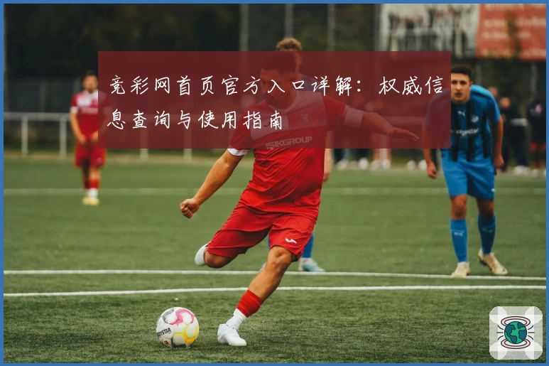 竞彩网首页官方入口详解：权威信息查询与使用指南