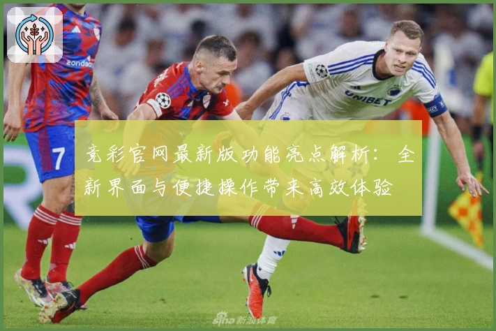 竞彩官网最新版功能亮点解析：全新界面与便捷操作带来高效体验