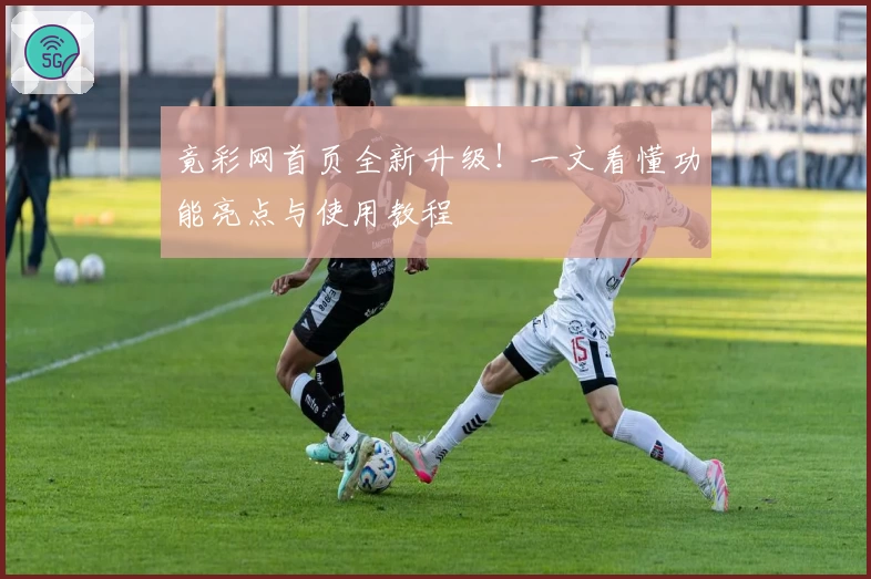 竟彩网首页全新升级！一文看懂功能亮点与使用教程