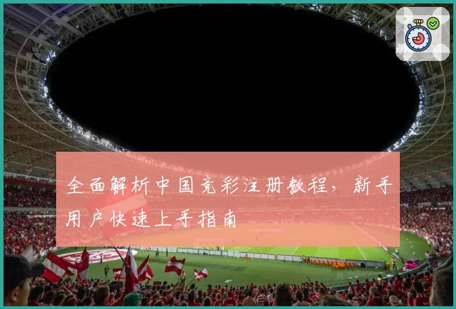 全面解析中国竞彩注册教程，新手用户快速上手指南